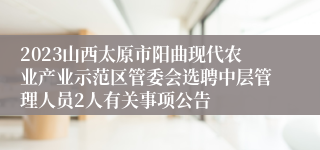 2023山西太原市阳曲现代农业产业示范区管委会选聘中层管理人员2人有关事项公告