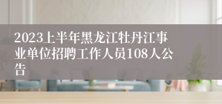 2023上半年黑龙江牡丹江事业单位招聘工作人员108人公告