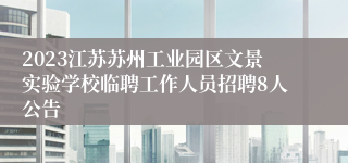 2023江苏苏州工业园区文景实验学校临聘工作人员招聘8人公告