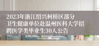 2023年浙江绍兴柯桥区部分卫生健康单位赴温州医科大学招聘医学类毕业生30人公告