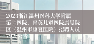 2023浙江温州医科大学附属第二医院、育英儿童医院康复院区（温州市康复医院）招聘人员79人公告