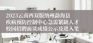 2023云南西双版纳州勐海县疾病预防控制中心急需紧缺人才校园招聘面谈成绩公示及进入笔试环节人员名单公告