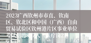 2023广西钦州市市直、钦南区、钦北区和中国（广西）自由贸易试验区钦州港片区事业单位考试招聘897人（医疗岗219人）