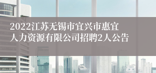 2022江苏无锡市宜兴市惠宜人力资源有限公司招聘2人公告