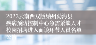 2023云南西双版纳州勐海县疾病预防控制中心急需紧缺人才校园招聘进入面谈环节人员名单公告