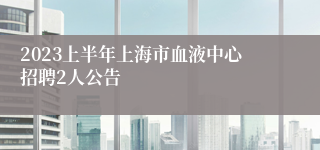 2023上半年上海市血液中心招聘2人公告