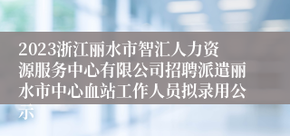 2023浙江丽水市智汇人力资源服务中心有限公司招聘派遣丽水市中心血站工作人员拟录用公示