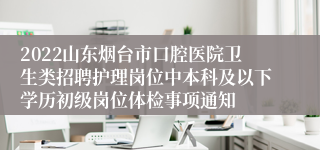 2022山东烟台市口腔医院卫生类招聘护理岗位中本科及以下学历初级岗位体检事项通知