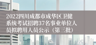 2022四川成都市成华区卫健系统考试招聘37名事业单位人员拟聘用人员公示（第三批）