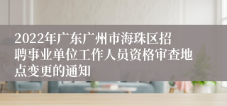 2022年广东广州市海珠区招聘事业单位工作人员资格审查地点变更的通知