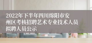 2022年下半年四川绵阳市安州区考核招聘艺术专业技术人员拟聘人员公示