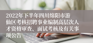 2022年下半年四川绵阳市游仙区考核招聘事业编制高层次人才资格审查、面试考核及有关事项公告