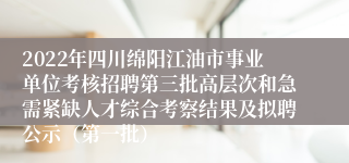 2022年四川绵阳江油市事业单位考核招聘第三批高层次和急需紧缺人才综合考察结果及拟聘公示（第一批）