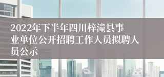 2022年下半年四川梓潼县事业单位公开招聘工作人员拟聘人员公示