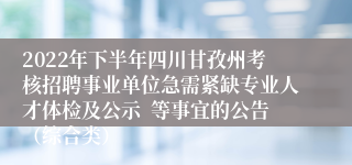 2022年下半年四川甘孜州考核招聘事业单位急需紧缺专业人才体检及公示  等事宜的公告（综合类）