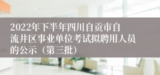 2022年下半年四川自贡市自流井区事业单位考试拟聘用人员的公示（第三批）