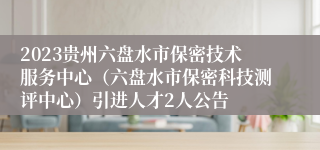 2023贵州六盘水市保密技术服务中心（六盘水市保密科技测评中心）引进人才2人公告