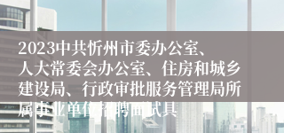 2023中共忻州市委办公室、人大常委会办公室、住房和城乡建设局、行政审批服务管理局所属事业单位招聘面试具