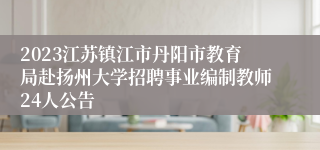 2023江苏镇江市丹阳市教育局赴扬州大学招聘事业编制教师24人公告