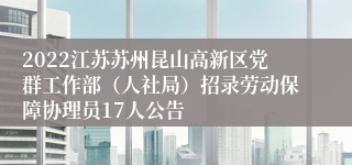 2022江苏苏州昆山高新区党群工作部（人社局）招录劳动保障协理员17人公告