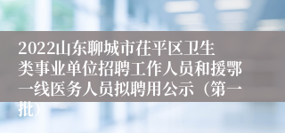 2022山东聊城市茌平区卫生类事业单位招聘工作人员和援鄂一线医务人员拟聘用公示（第一批）