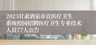 2023甘肃酒泉市直医疗卫生系统校园招聘医疗卫生专业技术人员77人公告