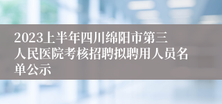 2023上半年四川绵阳市第三人民医院考核招聘拟聘用人员名单公示