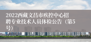 2022西藏文昌市疾控中心招聘专业技术人员体检公告（第5号）