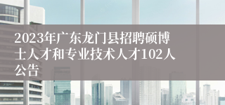 2023年广东龙门县招聘硕博士人才和专业技术人才102人公告