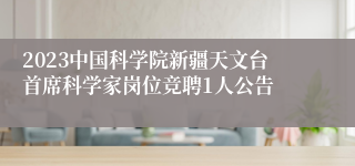 2023中国科学院新疆天文台首席科学家岗位竞聘1人公告