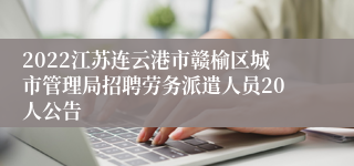 2022江苏连云港市赣榆区城市管理局招聘劳务派遣人员20人公告