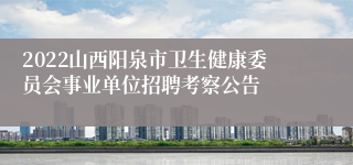 2022山西阳泉市卫生健康委员会事业单位招聘考察公告