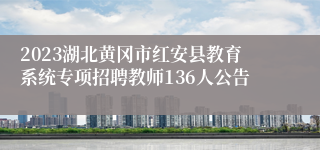 2023湖北黄冈市红安县教育系统专项招聘教师136人公告