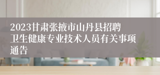 2023甘肃张掖市山丹县招聘卫生健康专业技术人员有关事项通告