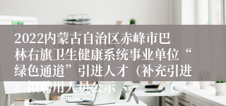 2022内蒙古自治区赤峰市巴林右旗卫生健康系统事业单位“绿色通道”引进人才（补充引进）拟聘用人员公示