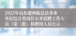 2022年山东德州临邑县事业单位综合类岗位公开招聘工作人员（第三批）拟聘用人员公示