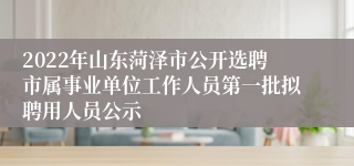 2022年山东菏泽市公开选聘市属事业单位工作人员第一批拟聘用人员公示