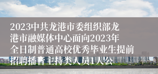 2023中共龙港市委组织部龙港市融媒体中心面向2023年全日制普通高校优秀毕业生提前招聘播音主持类人员1人公