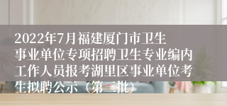 2022年7月福建厦门市卫生事业单位专项招聘卫生专业编内工作人员报考湖里区事业单位考生拟聘公示（第三批）