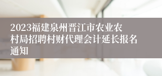 2023福建泉州晋江市农业农村局招聘村财代理会计延长报名通知