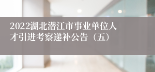 2022湖北潜江市事业单位人才引进考察递补公告（五）