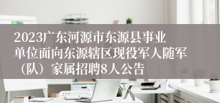 2023广东河源市东源县事业单位面向东源辖区现役军人随军（队）家属招聘8人公告