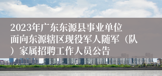 2023年广东东源县事业单位面向东源辖区现役军人随军（队）家属招聘工作人员公告 