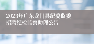 2023年广东龙门县纪委监委招聘纪检监察助理公告