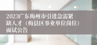 2023广东梅州市引进急需紧缺人才（梅县区事业单位岗位）面试公告