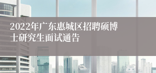 2022年广东惠城区招聘硕博士研究生面试通告 