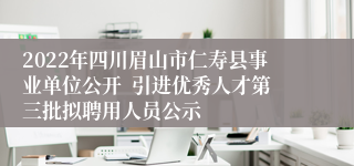 2022年四川眉山市仁寿县事业单位公开  引进优秀人才第三批拟聘用人员公示