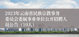 2023年云南省民族宗教事务委员会委属事业单位公开招聘人员公告（10人）