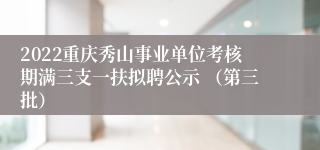 2022重庆秀山事业单位考核期满三支一扶拟聘公示 （第三批）