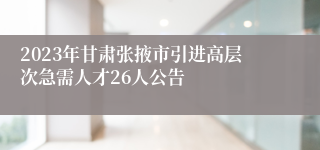 2023年甘肃张掖市引进高层次急需人才26人公告